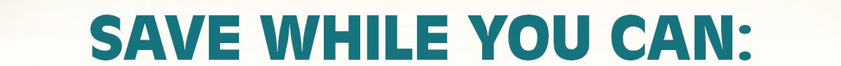Save while you can
