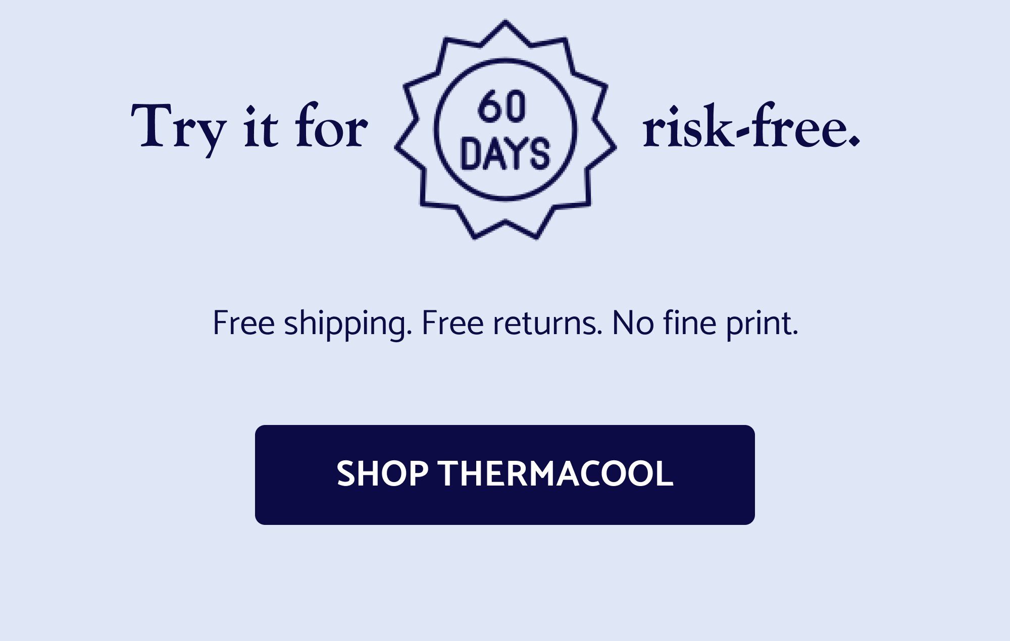 Try it for 60 nights, risk-free. Free shipping. Free returns. No fine print. Shop ThermaCool