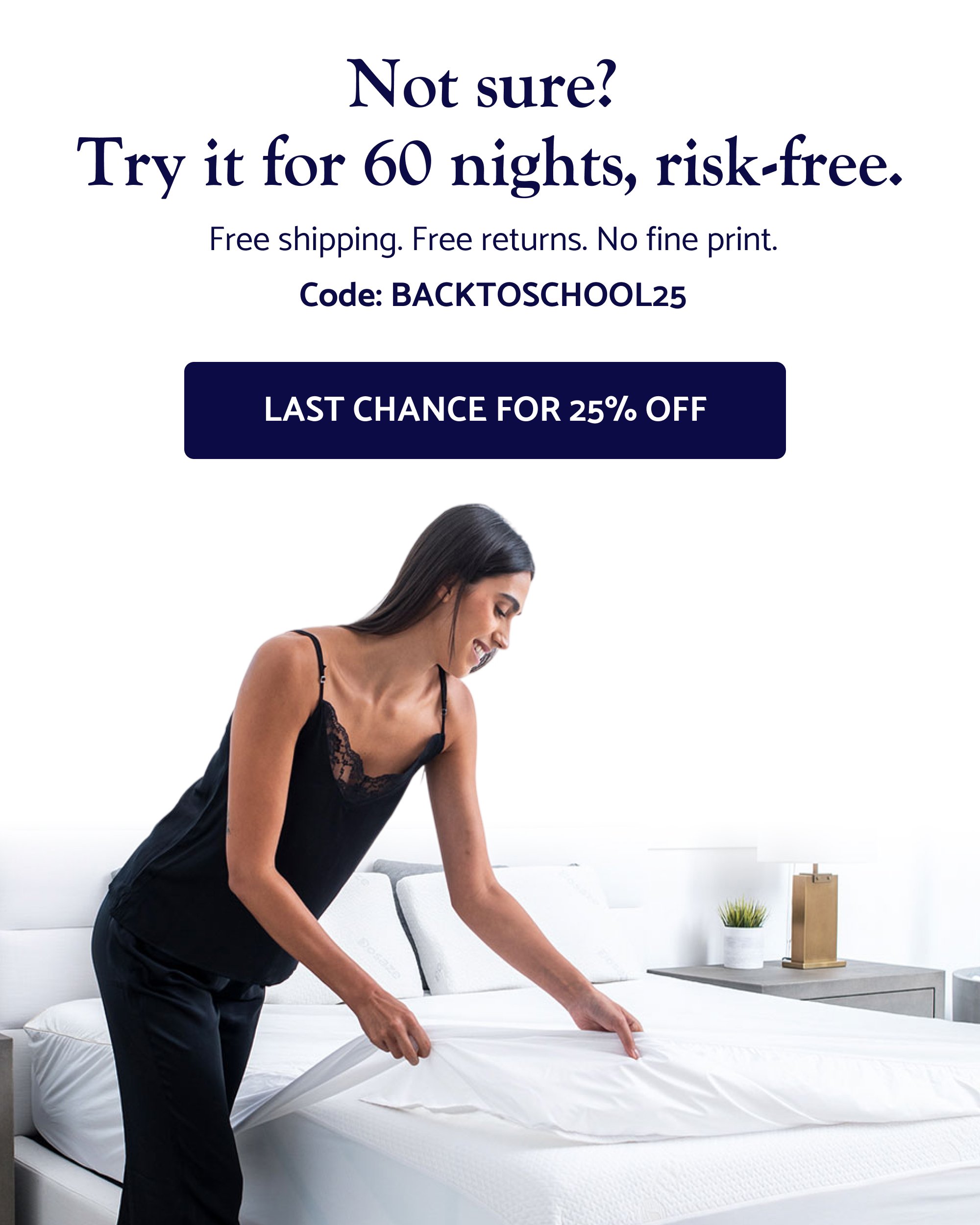 Not sure? Try it for 60 nights, risk-free. Free shipping. Free returns. No fine print. Code: BACKTOSCHOOL25 Last Chance for 25% Off
