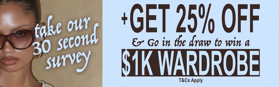 TAKE OUR 30 SECOND SURVEY GET 25% OFF  AND GO IN THE DRAW TO WIN A $1K WARDROBE