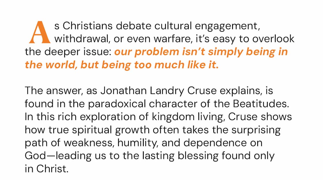 As Christians strategize over cultural engagement, cultural disengagement, and cultural warfare, we can easily miss a core problem: The trouble isn’t that we’re in the world—it’s that we’re too much like the world. The solution? To pursue, by God’s grace, the paradoxical character preached by Jesus in the Beatitudes. As he explores these foundations for kingdom living, Jonathan Landry Cruse shows how the surprising course of spiritual growth leads to rich blessing in Christ.