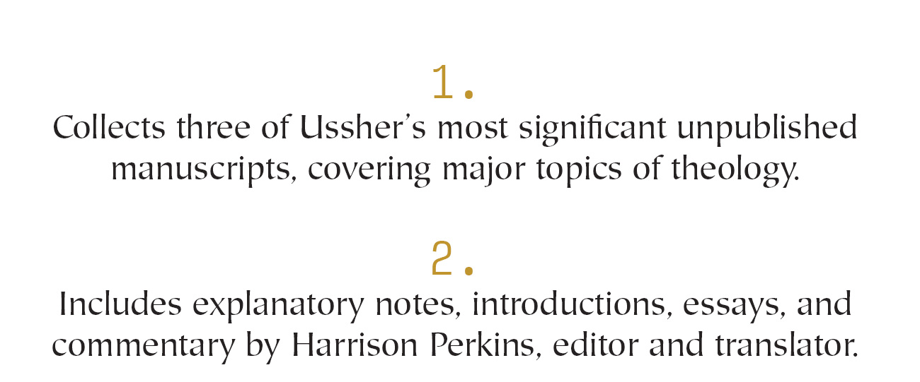 James Ussher was a highly prolific titan of publication in the seventeenth century, and his writings earned the esteem of many in the Reformed churches. Still, a mountain of his unpublished manuscripts remains in the archives, ripe for investigation and full of just as much insight as his published works. This volume collects three of Ussher’s most significant unpublished manuscripts, each covering the major topics of theology. With introduction and explanatory apparatus by Harrison Perkins, these documents are available for the first time in print and in translation, shedding fresh light on Ussher’s contribution to the Reformed tradition.