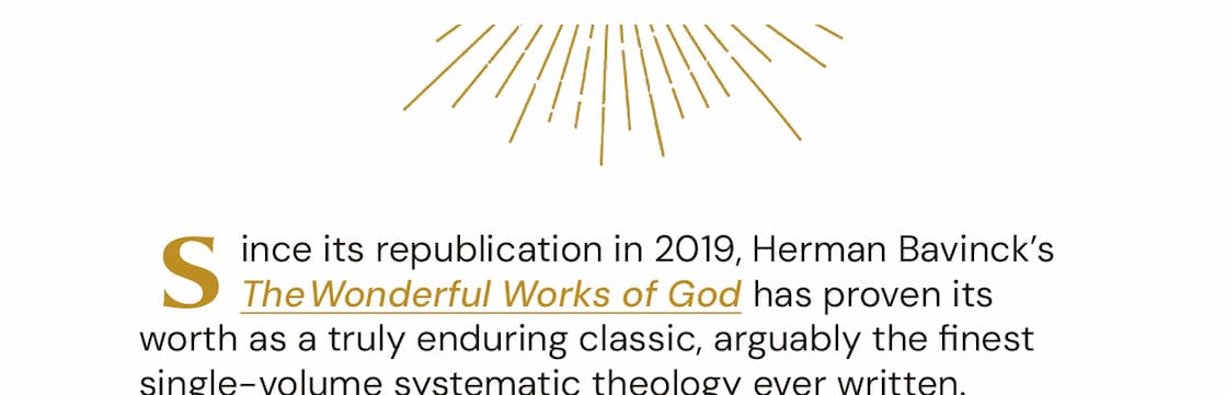 110 years after its original publication, The Wonderful Works of God remains one of the finest single-volume systematic theologies ever written. Adapting the magisterial systematic theology found in his four-volume Reformed Dogmatics, this is perhaps Bavinck’s most eminently practical work – a single, accessible volume for the college classroom and the family bookshelf. Previously published in America as Our Reasonable Faith, this book has had a deep and lasting influence on the growth and development of Reformed theology. It is the publisher’s hope that in its new form, this book continues to astonish readers with the wonderful works of God, and provide a deeper knowledge of their triune God.