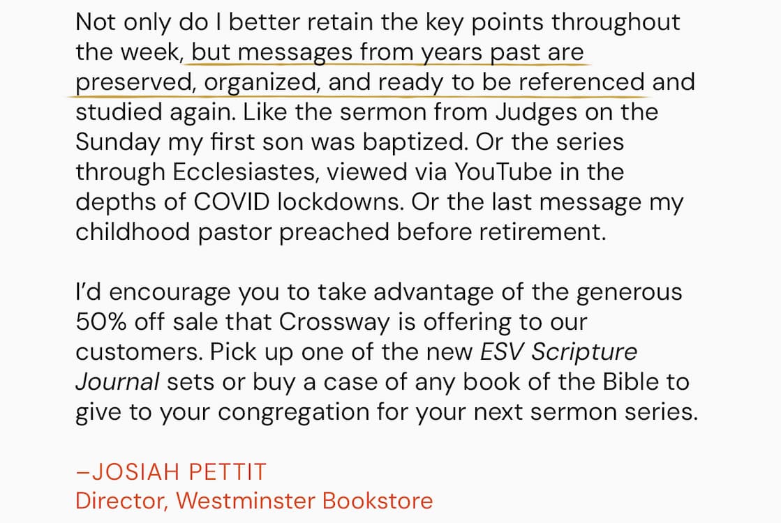 Capture and preserve your personal study notes with the ESV Scripture Journals. Each of the 45 volumes contains the complete ESV text with wide, lined margins and blank pages for notes, prayers, and reflections. Printed on premium paper and available in a variety of beautifully designed editions, these journals are perfect for recording sermon insights, memorization work, or a lifetime of study. Over time, your set will become a personalized, verse-by-verse commentary to deepen your love for and understanding of God’s Word.
