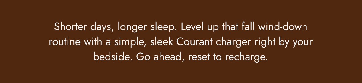 Shorter days, longer sleep. Level up that fall wind-down routine with a simple, sleek Courant charger right by your bedside. Go ahead, reset to recharge.