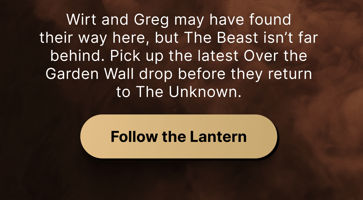 Wirt and Greg may have found their way here, but The Beast isn’t far behind. Pick up the latest Over the Garden Wall drop before they return to The Unknown.