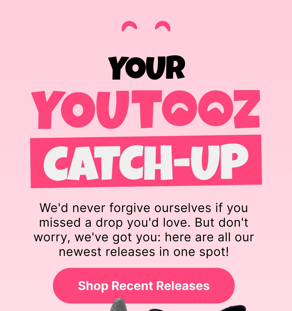 Your Youtooz Catch-Up – We'd never forgive ourselves if you missed a drop you'd love. | But don't worry, we've got you: here are all our newest releases in one spot!