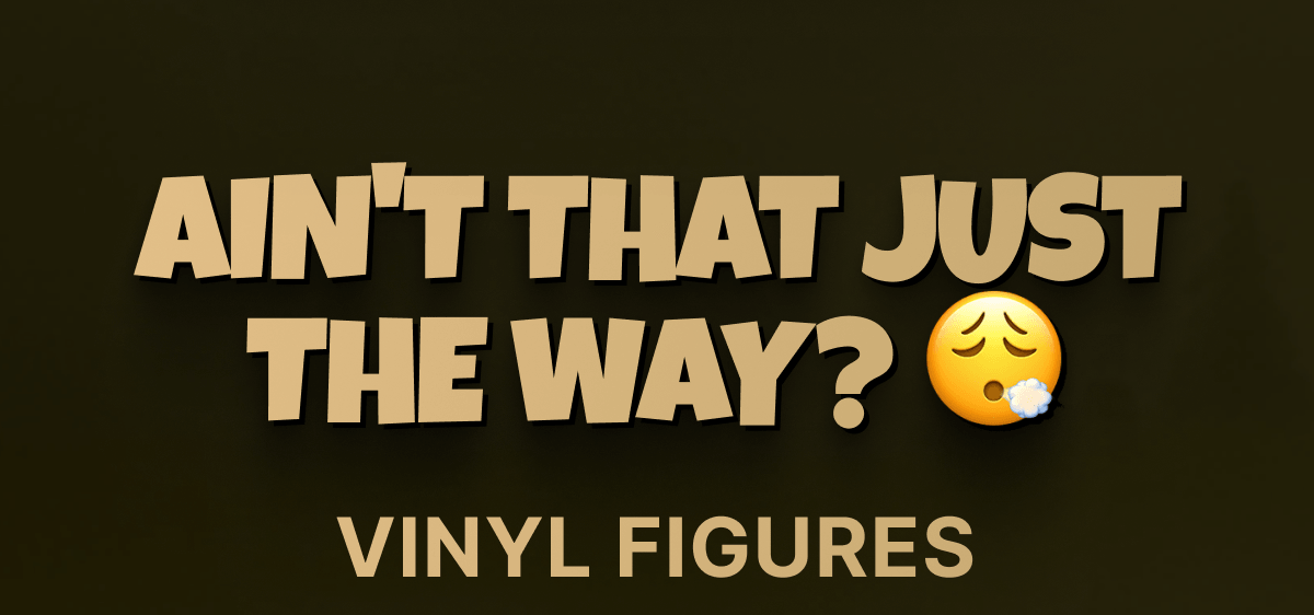 Ain't That Just The Way? 😮‍💨– Vinyl Figures