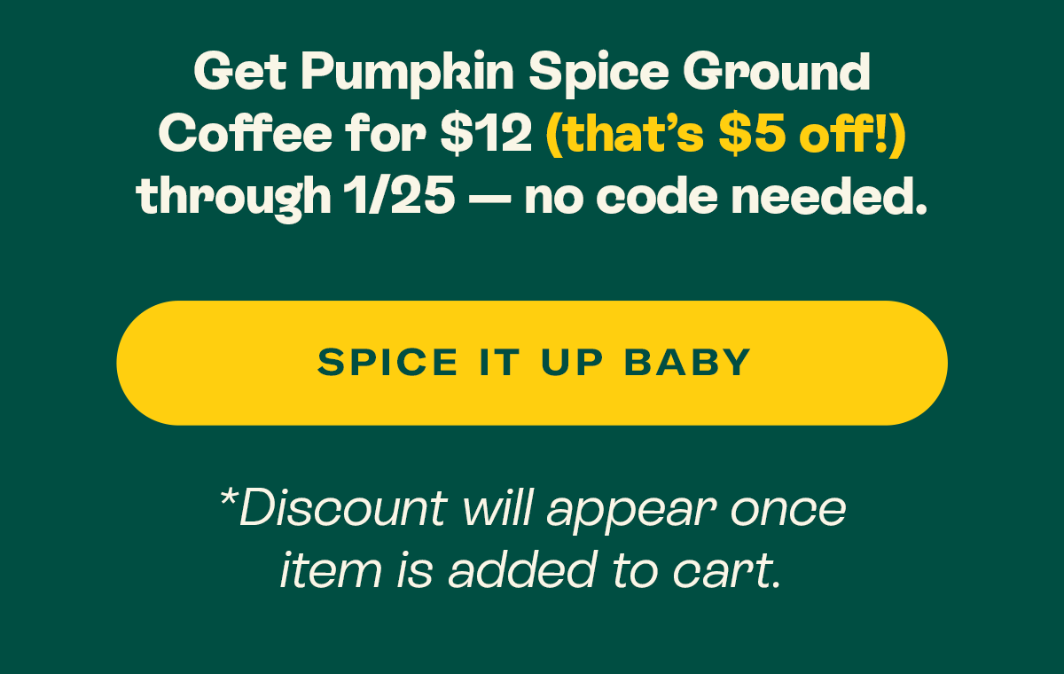 Get Pumpkin Spice Ground Coffee for $12 (that’s $5 off!) through 1/25 - no code needed.