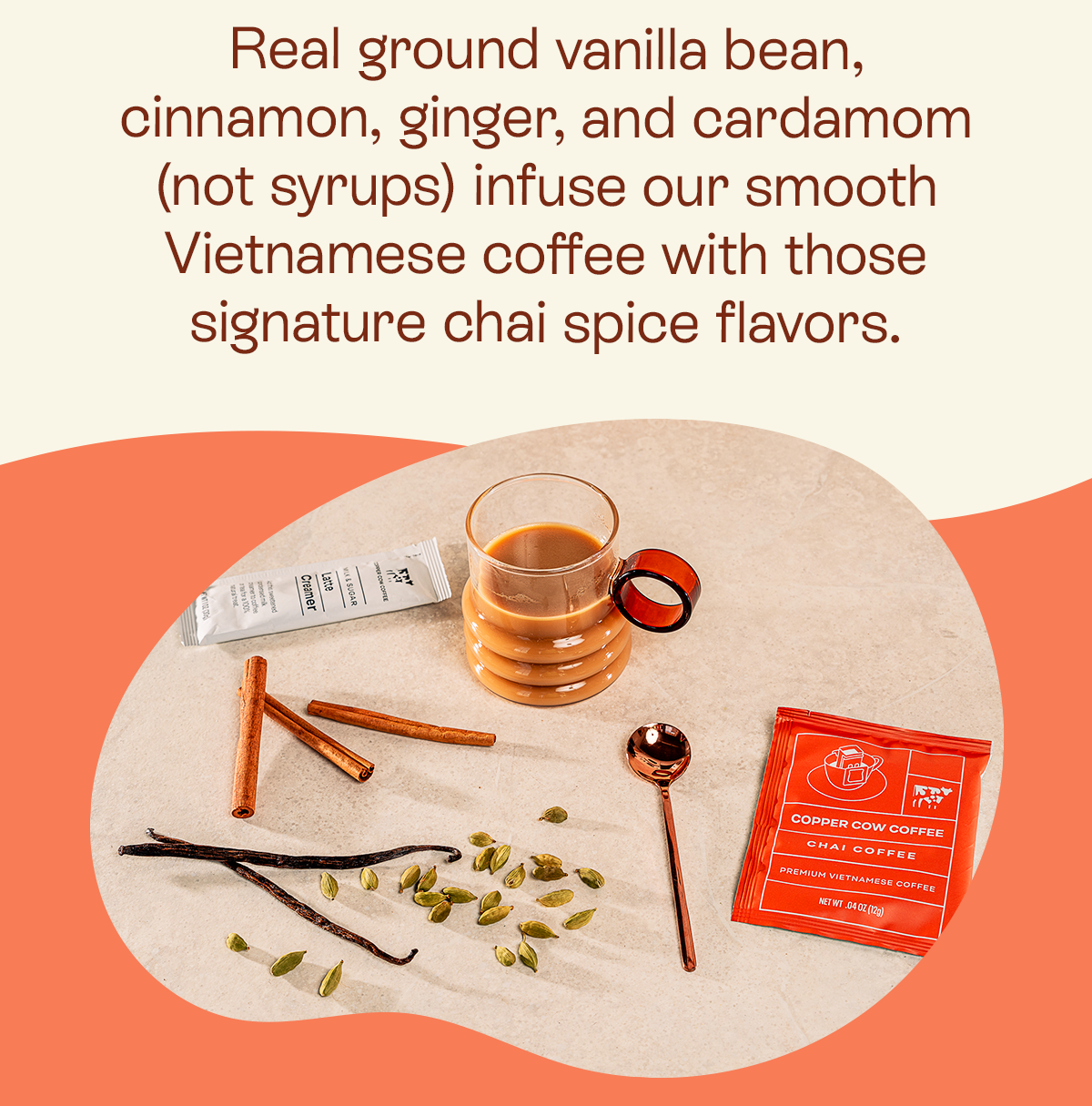 Real ground vanilla bean, cinnamon, ginger, and cardamom (not syrups 🙅) infuse our smooth Vietnamese coffee with those signature chai spice flavors.