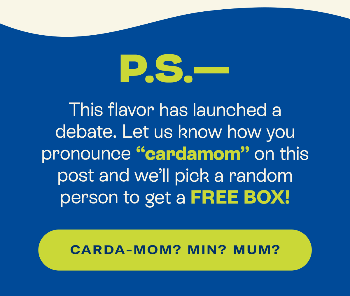 P.S. This flavor has launched a debate. Let us know how you pronounce “cardamom” on this post and we’ll pick a random person to get a free box!