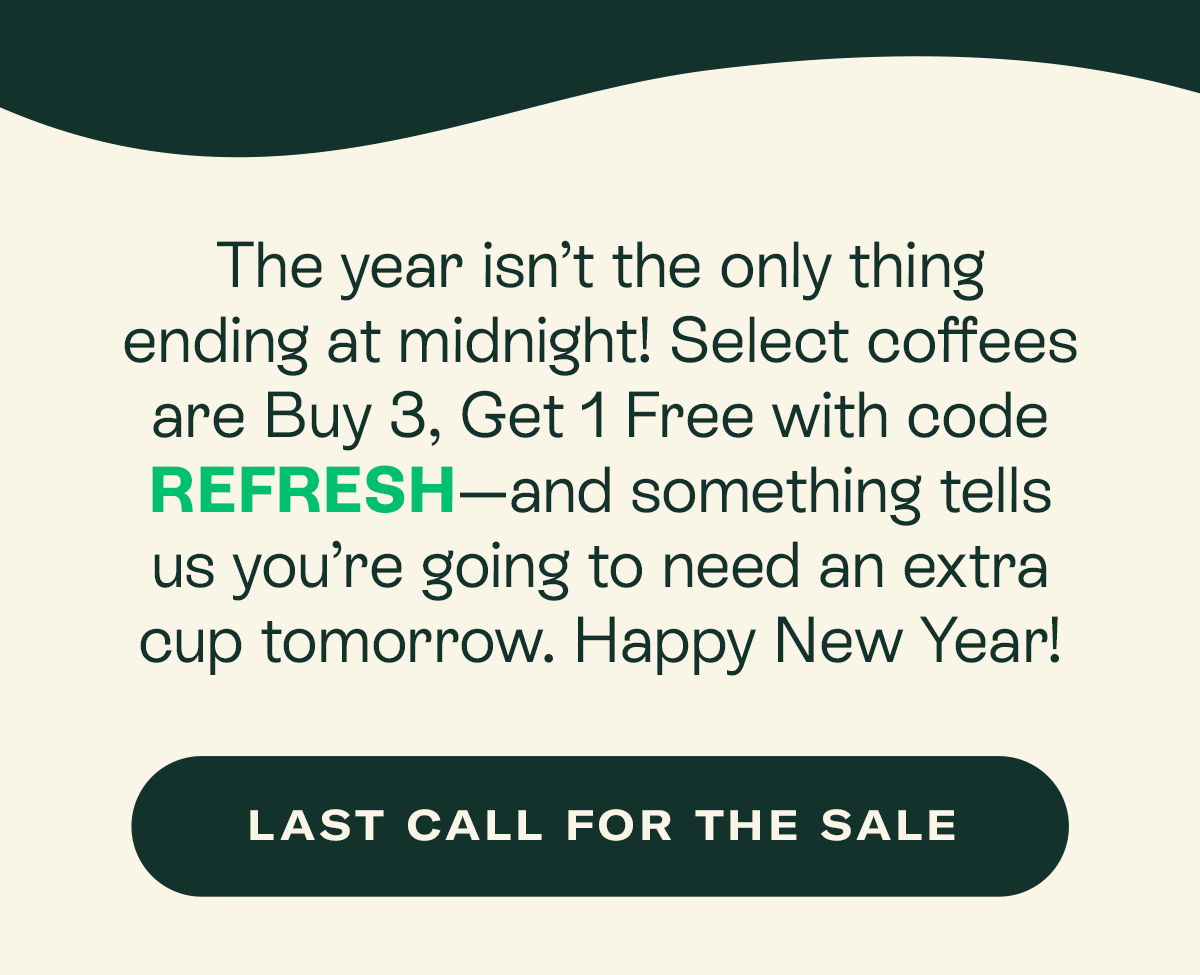 The year isn’t the only thing ending at midnight! Select coffees are Buy 3, Get 1 Free with code REFRESH—and something tells us you’re going to need an extra cup tomorrow. Happy New Year!