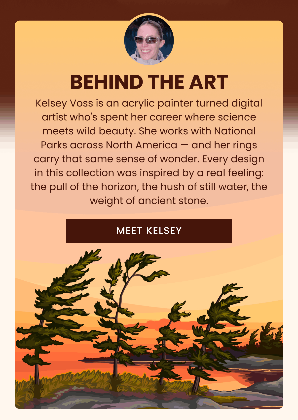 Behind the art | Kelsey Voss is an acrylic painter turned digital artist who's spent her career where science meets wild beauty. She works with National Parks across North America — and her rings carry that same sense of wonder. Every design in this collection was inspired by a real feeling: the pull of the horizon, the hush of still water, the weight of ancient stone. | Meet Kelsey