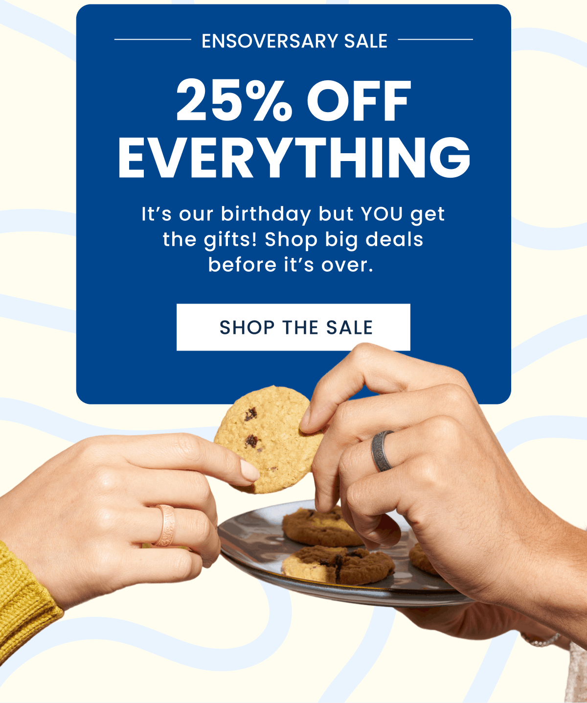 Ensoversary Sale | 25% Off Everything | It's our birthday but YOU get the gifts! Shop big deals before it's over. | Shop The Sale