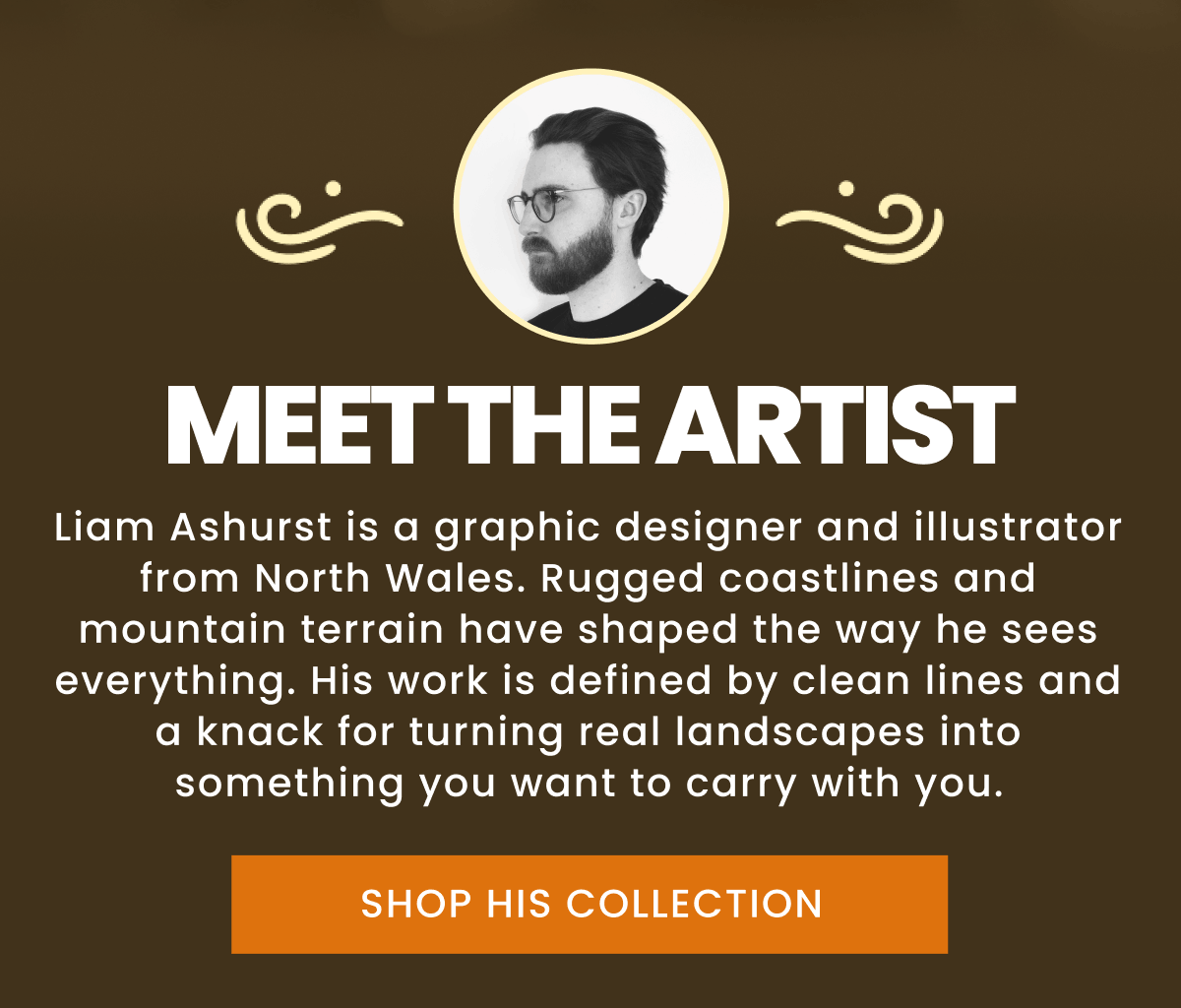 Meet the artist | Liam Ashurst is a graphic designer and illustrator from North Wales. Rugged coastlines and mountain terrain have shaped the way he sees everything. His work is defined by clean lines and a knack for turning real landscapes into something you want to carry with you. | Shop His Collection