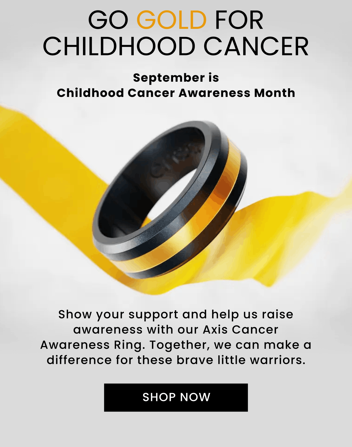 Go Gold For Childhood Cancer | September is Childhood Cancer Awareness Month | Show your support and help us raise awareness with our Axis Cancer Awareness Ring. Together, we can make a difference for these brave little warriors. | Shop Now