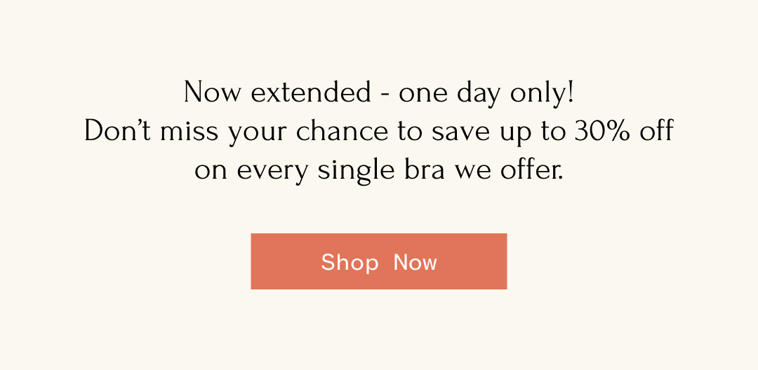 Now extended one day only! Don't miss your chance to save up to 30% off on every single bra we offer. Shop Now