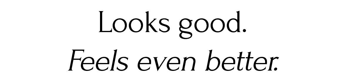 Looks good. Feels even better.