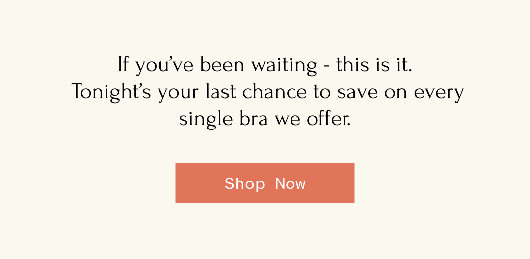 If you've been waiting - this is it. Tonight's your last chance to save on every single bra we offer. Shop Now