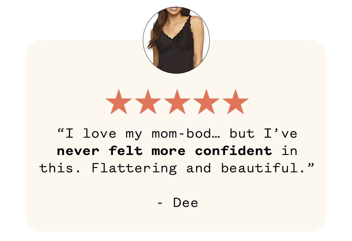 "I love my mom-bod... but I've never felt more confident in this. Flattering and beautiful." Dee