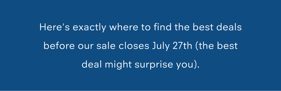 Here's exactly where to find the best deals before our sale closes July 27th (the best deal might surprise you).