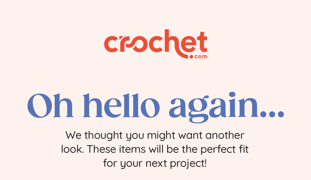 Text: Crochet.com. Oh hello again... We thought you might want another look. These items will be the perfect fit for your next project! >>