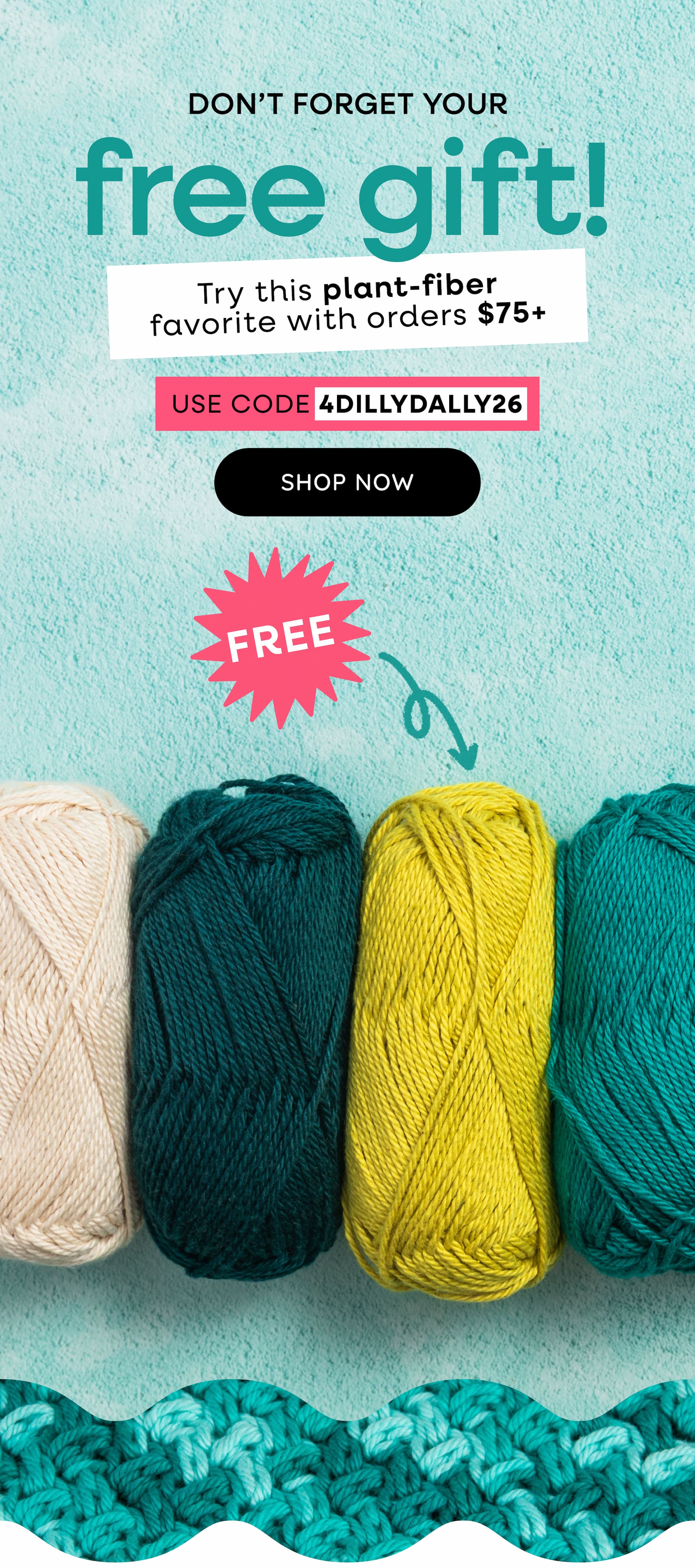 Image: Four skeins of yarn in greens. Text: Don't forget your free gift! Try this plant-fiber favorite with orders $75+. Use code 4DILLYDALLY26. Shop Now. Free! >>