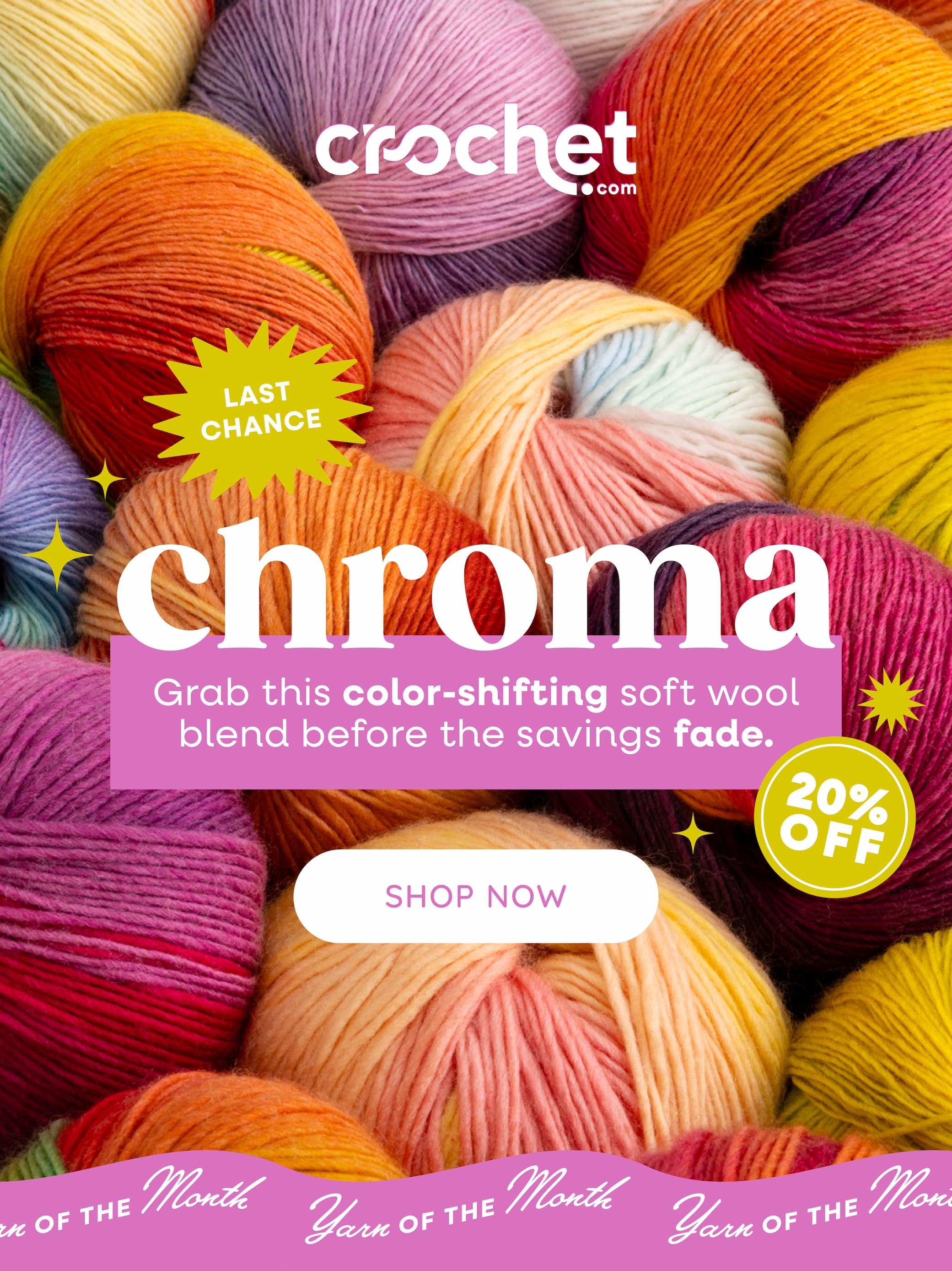 Image: Brightly colored balls of yarn in transitioning shades. Text: Crochet.com. Last Chance. Chroma. Grab this color-shifting soft wool blend before the savings fade. 20% off. Shop Now >>