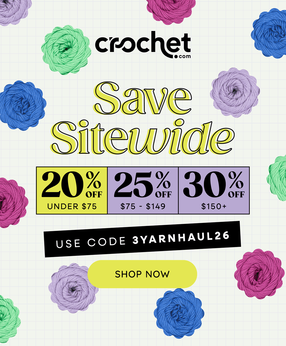 Crochet.com. Save Sitewide. 20% off Under $75, 25% off $75-$149, 30% off $150+. Use Code 3YARNHAUL26. Shop Now >>