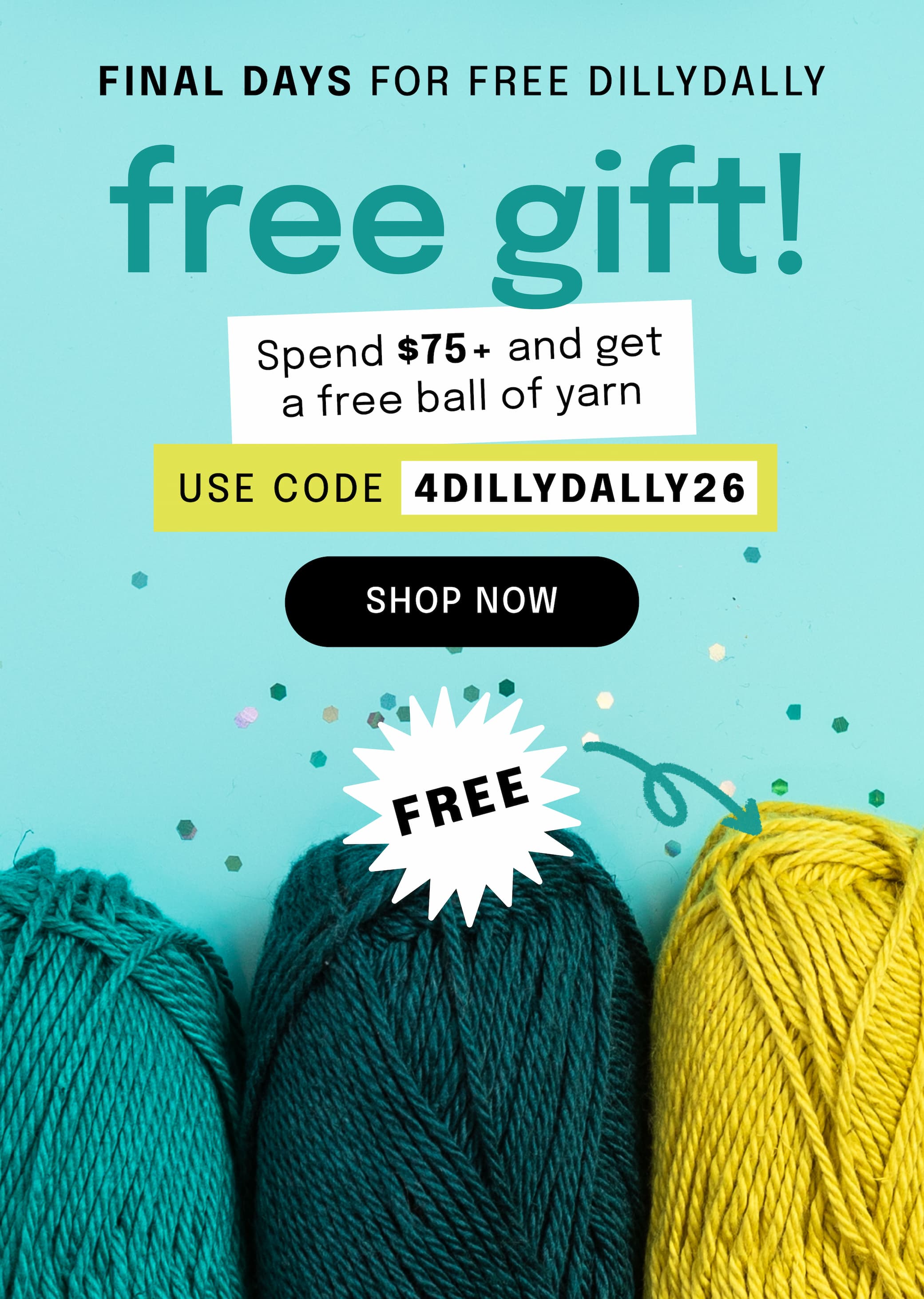 Image: Green skeins of yarn. Text: Final Days for Free DillyDally. Free Gift! Spend $75+ and get a free ball of yarn. Use code: 4DILLYDALLY26. Shop Now. FREE >>
