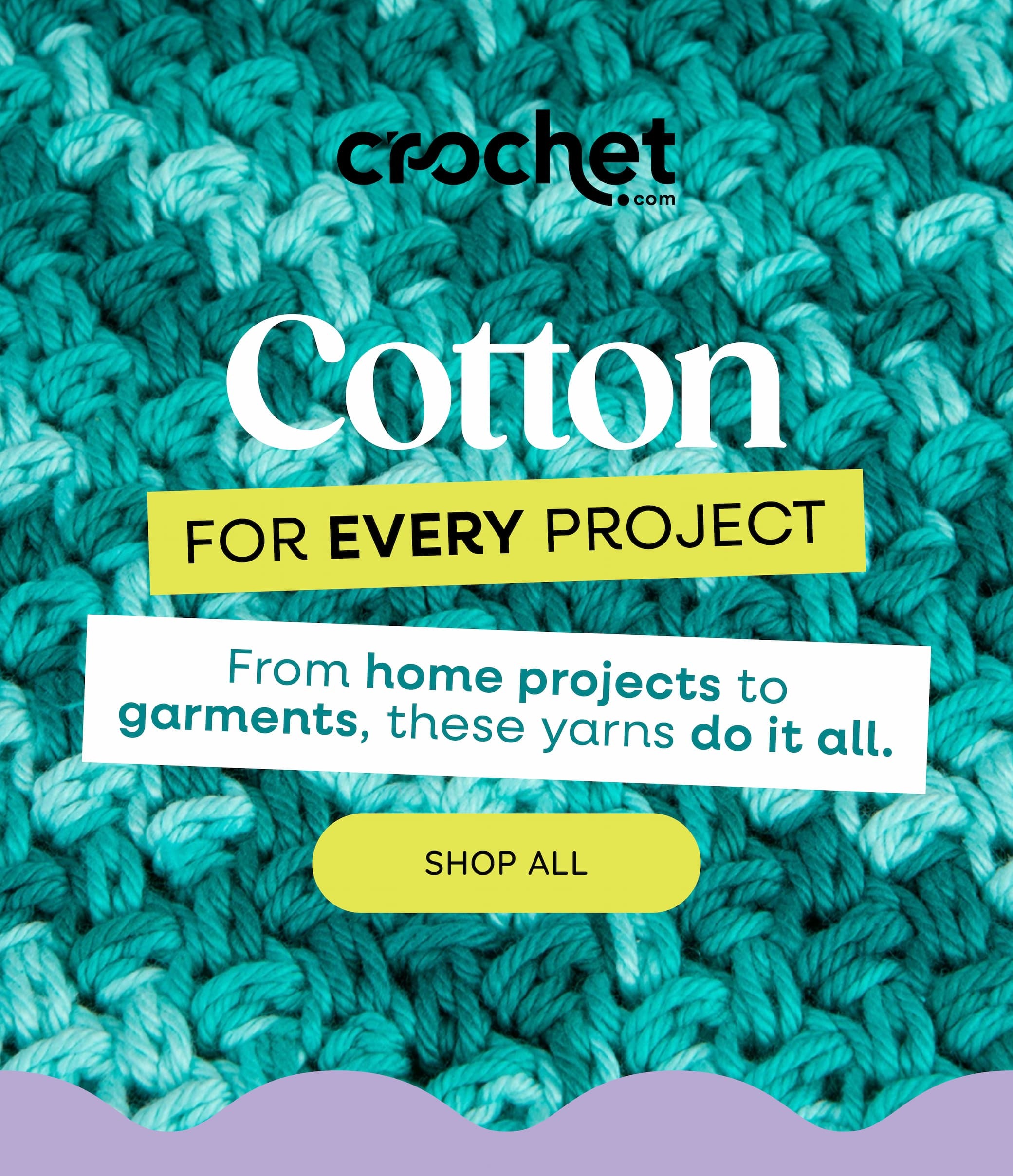 Image: A crocheted swatch of teal and turquoise yarn. Text: Crochet.com. Cotton for every project. From home projects to garments, these yarns do it all. Shop All >>