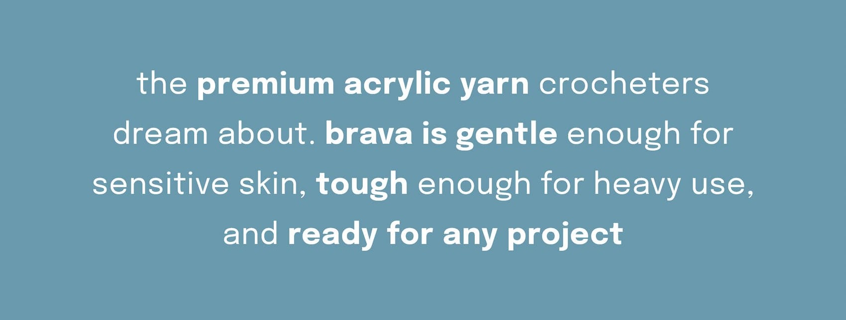 the premium acrylic yarn crocheters dream about. brava is gentle enough for sensitive skin, tough enough for heavy use, and ready for any project >>