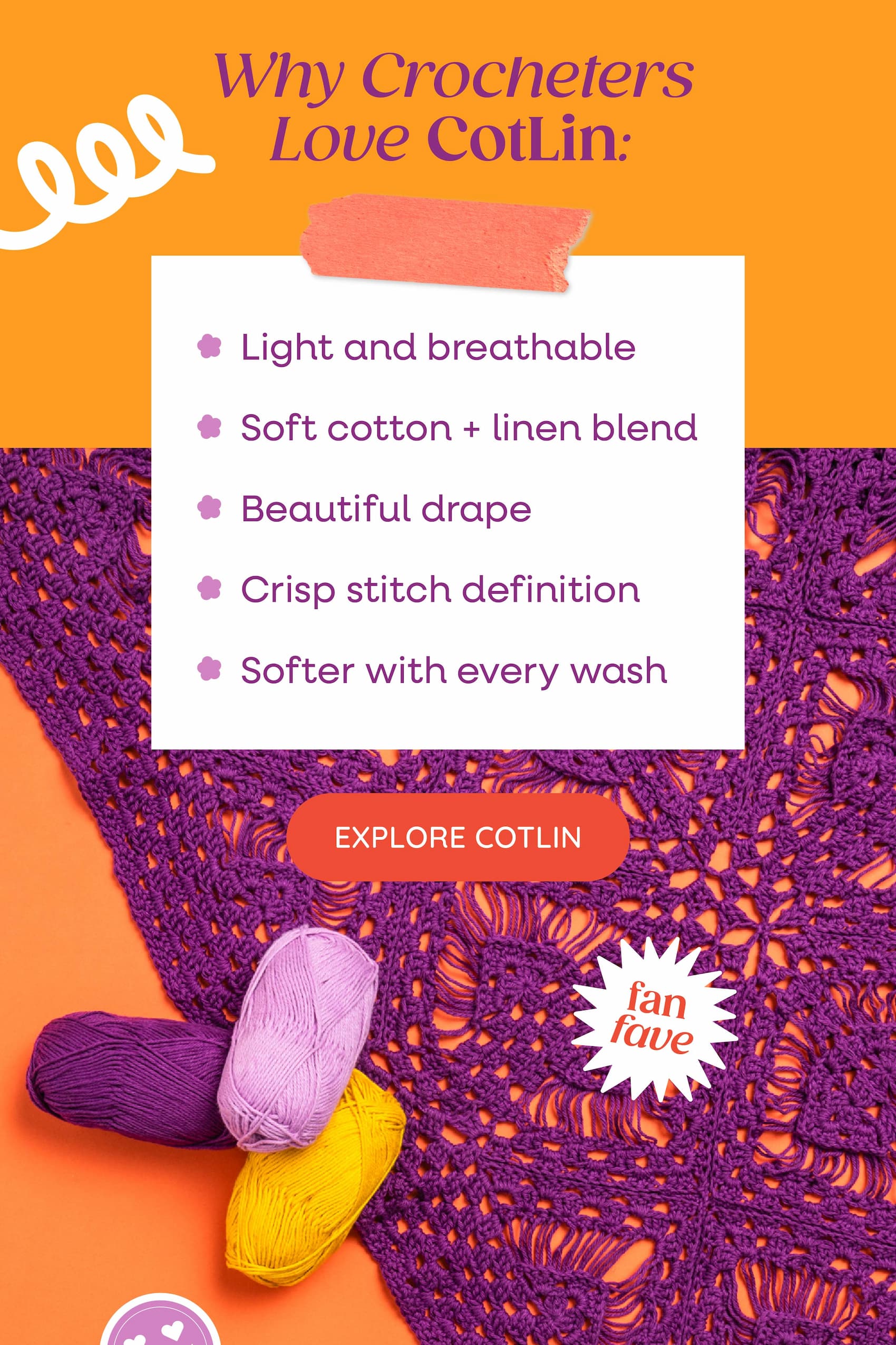 Why Crocheters Love Cotlin Light and breathable Soft cotton + linen blend Beautiful drape Crisp stitch definition Softer with every wash Explore CotLin. A background image of a purple handmade crocheted shawl and colorful balls of yarn