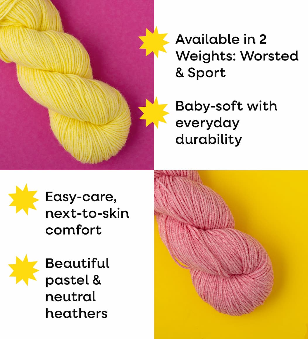 Available in 2 Weights: Worsted & Sport Baby-soft with everyday durability Easy-care, next-to-skin comfort Beautiful pastel & neutral heathers