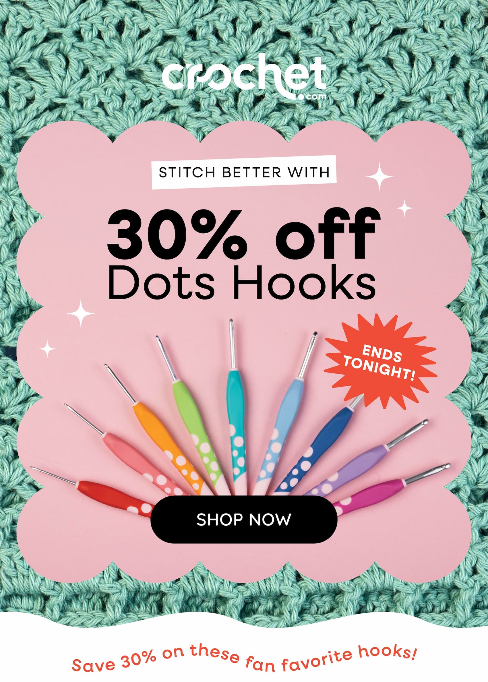 Image: A teal colored crocheted block. Text: Crochet.com. Stitch better with 30% off Dots Hooks. Ends Tonight. Shop Now. Save 30% on these fan favorite hooks! >>