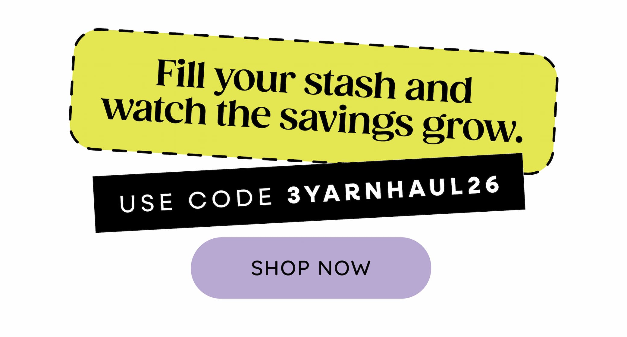 Fill your stash and watch the savings grow. Use code: 3YARNHAUL26. Shop Now >>