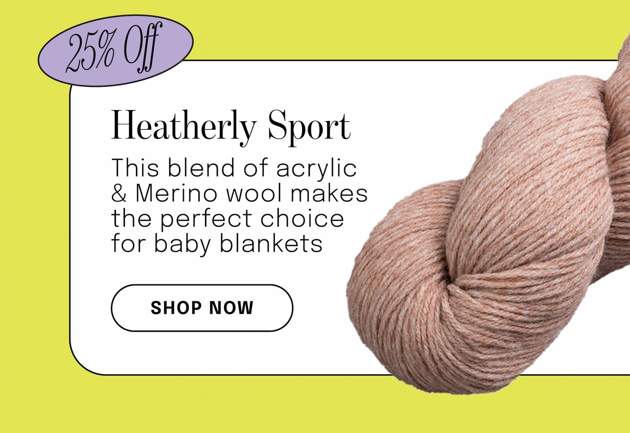25% Off. Heatherly Sport. This blend of acrylic & Merino wool makes the perfect choice for baby blankets. Shop Now >>