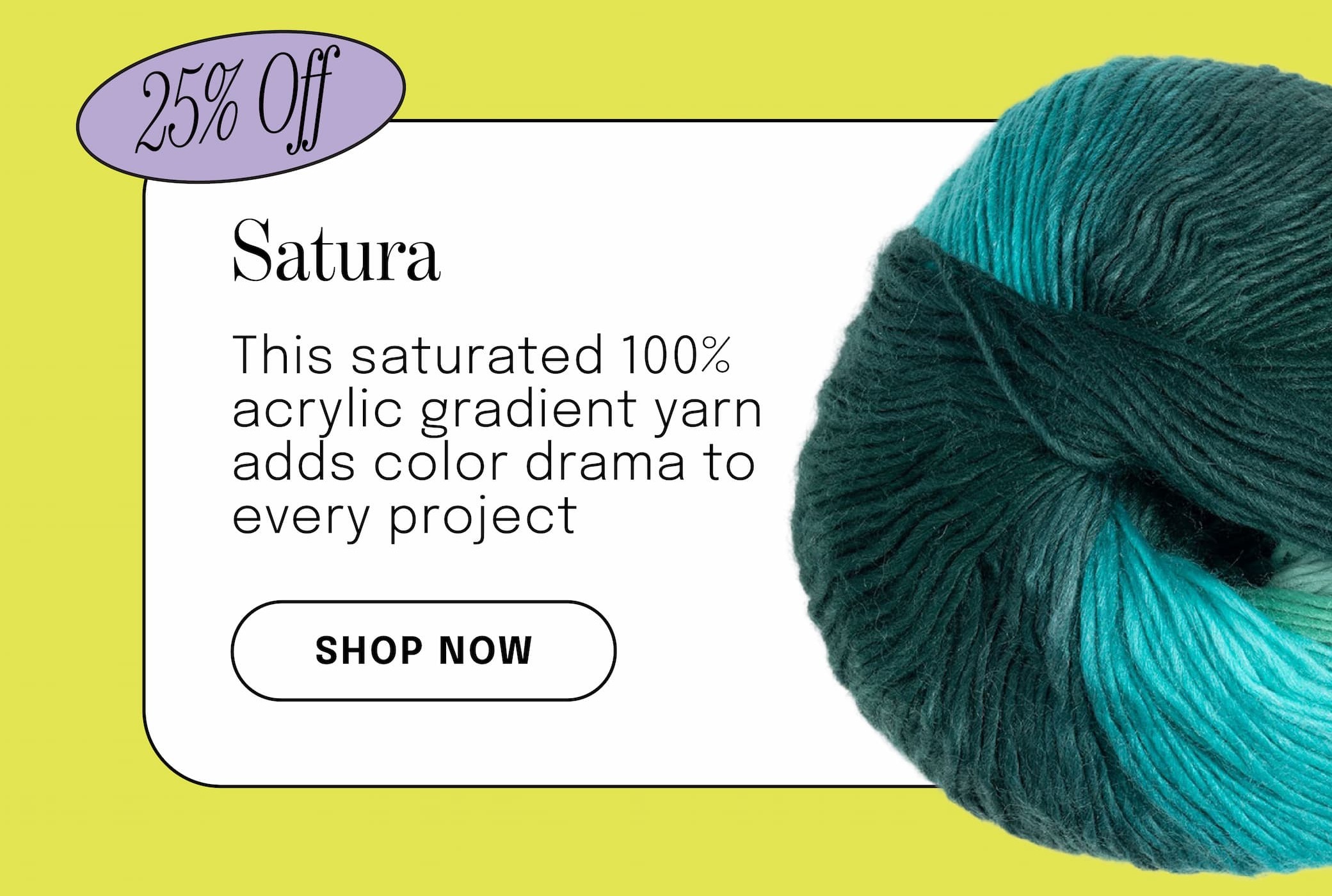 Image: A ball of variegated teal yarn. Text: 25% off. Satura. This saturated 100% acrylic gradient yarn adds color drama to every project. Shop now >>