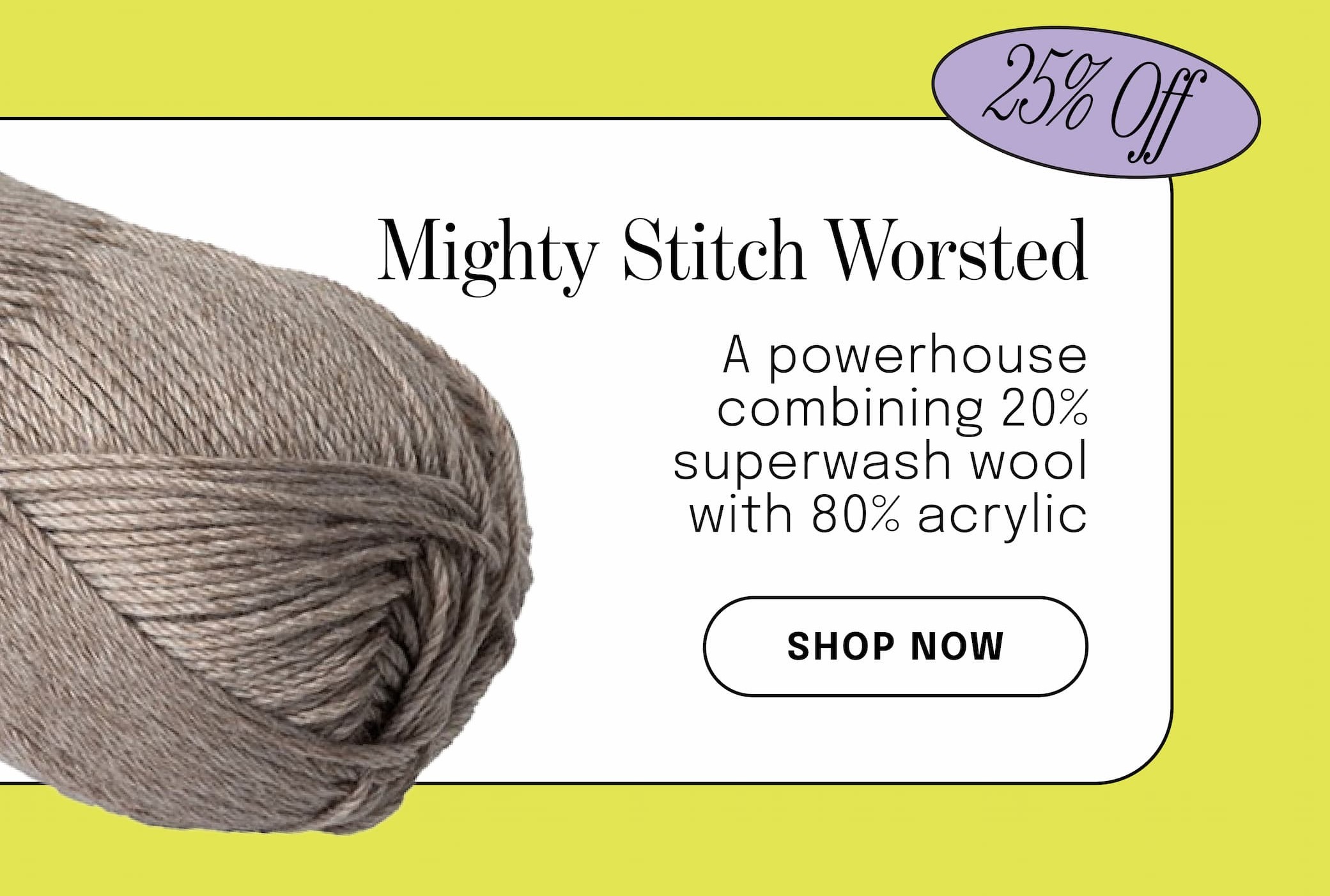 Image: A skein of taupe yarn. Text: 25% off. Mighty Stitch Worsted. A powerhouse combining 20% superwash wool with 80% acrylic. Shop Now >>