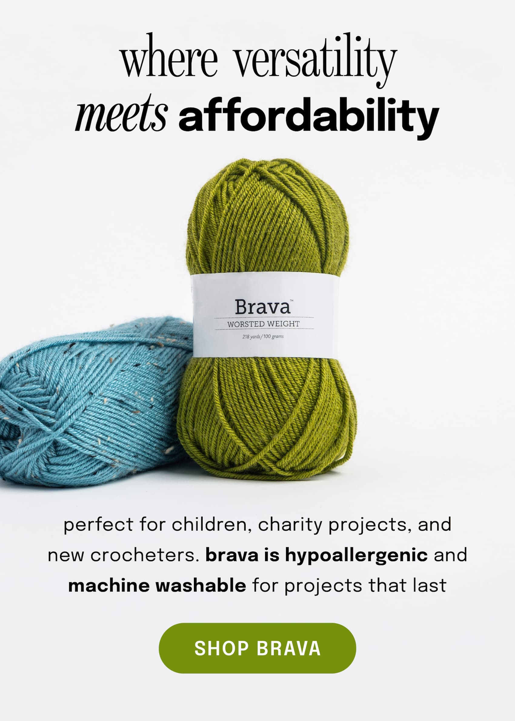 Image: Two skeins of acrylic yarn, one green and one blue tweed. Text: where versatility meets affordability. perfect for children, charity projects, and new crocheters. brava is hypoallergenic and machine washable for projects that last. shop brava >>
