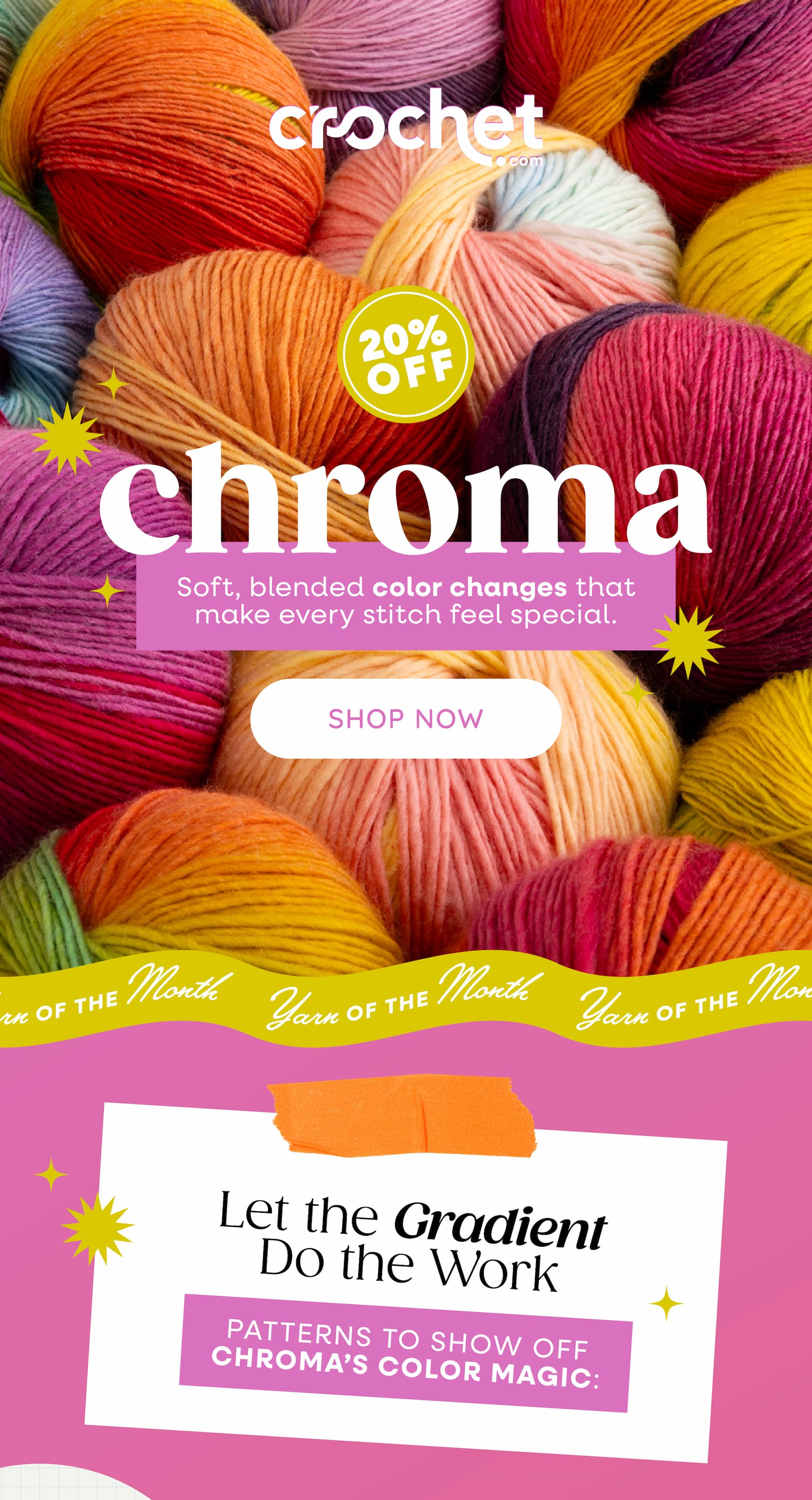 Image: Balls of bright, colorful yarn. Text: Crochet.com. 20% off Chroma. soft, blended color changes that make every stitch feel special. Shop Now. Let the Gradient Do the Work. Patterns to Show off Chroma's Color Magic >>