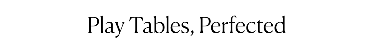 Play Tables, Perfected