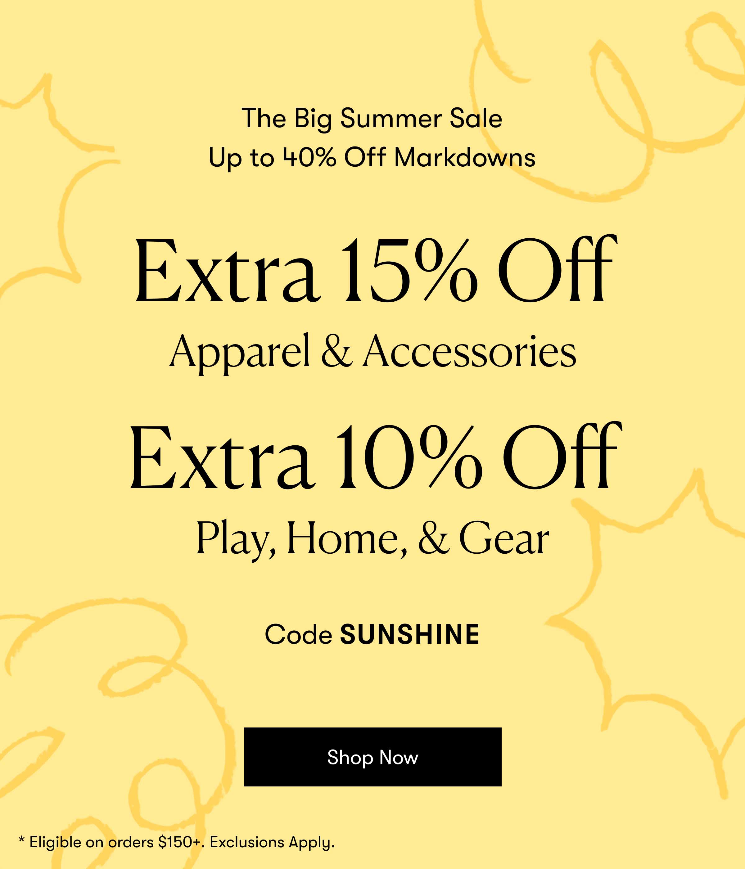 The Big Summer Sale 15% Off Apparel & Accessories & 10% off Play, Home, & Gear Code SUNSHINE