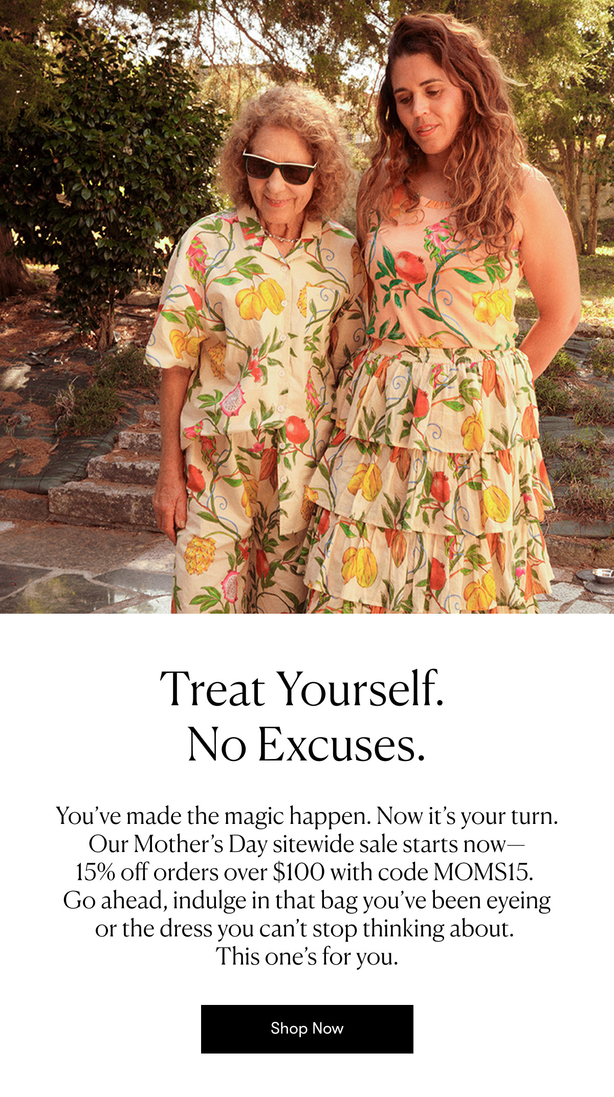 Our Mother’s Day sitewide sale starts now— 15% off orders over $100 with code MOMS15. 