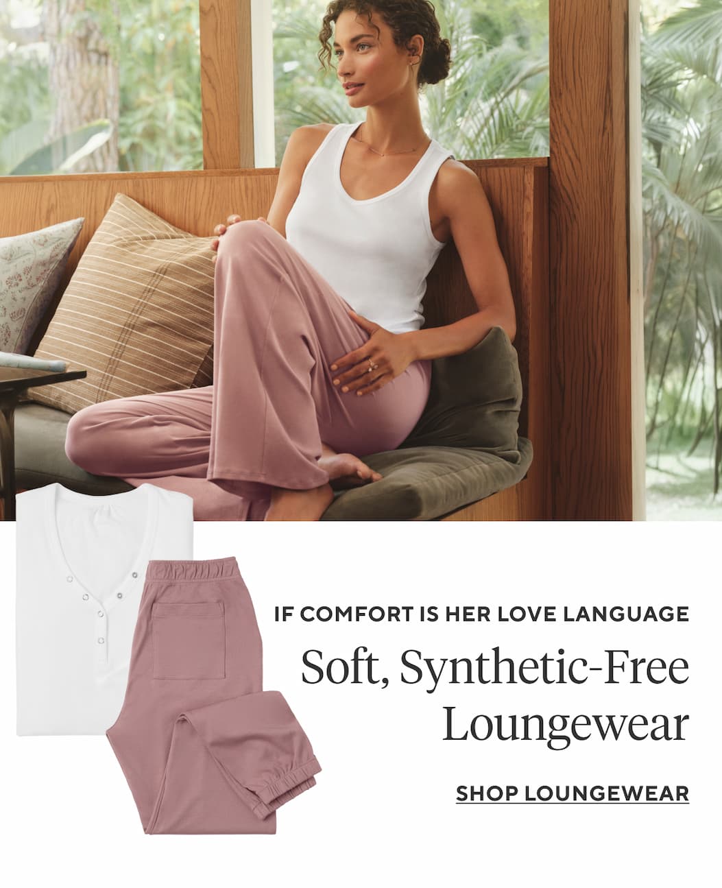 If comfort is her love language Soft, Synthetic-Free Loungewear Shop Loungewear >