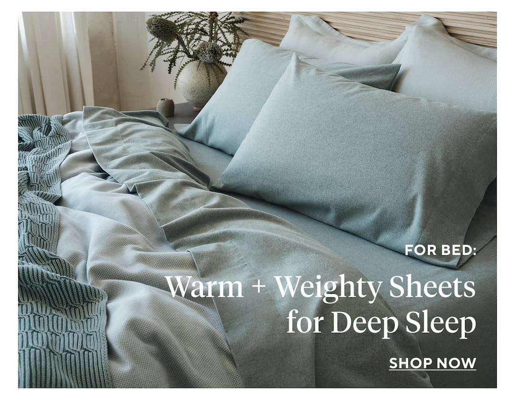 For Bed: Warm + Weighty Sheets for Deep Sleep Shop Now >