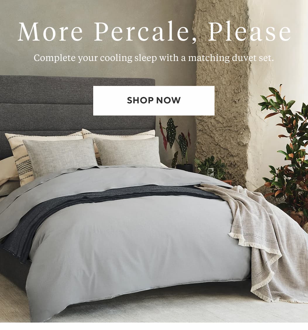 MORE PERCALE, PLEASE Complete your cooling sleep with a matching duvet set. Shop Duvet Sets >