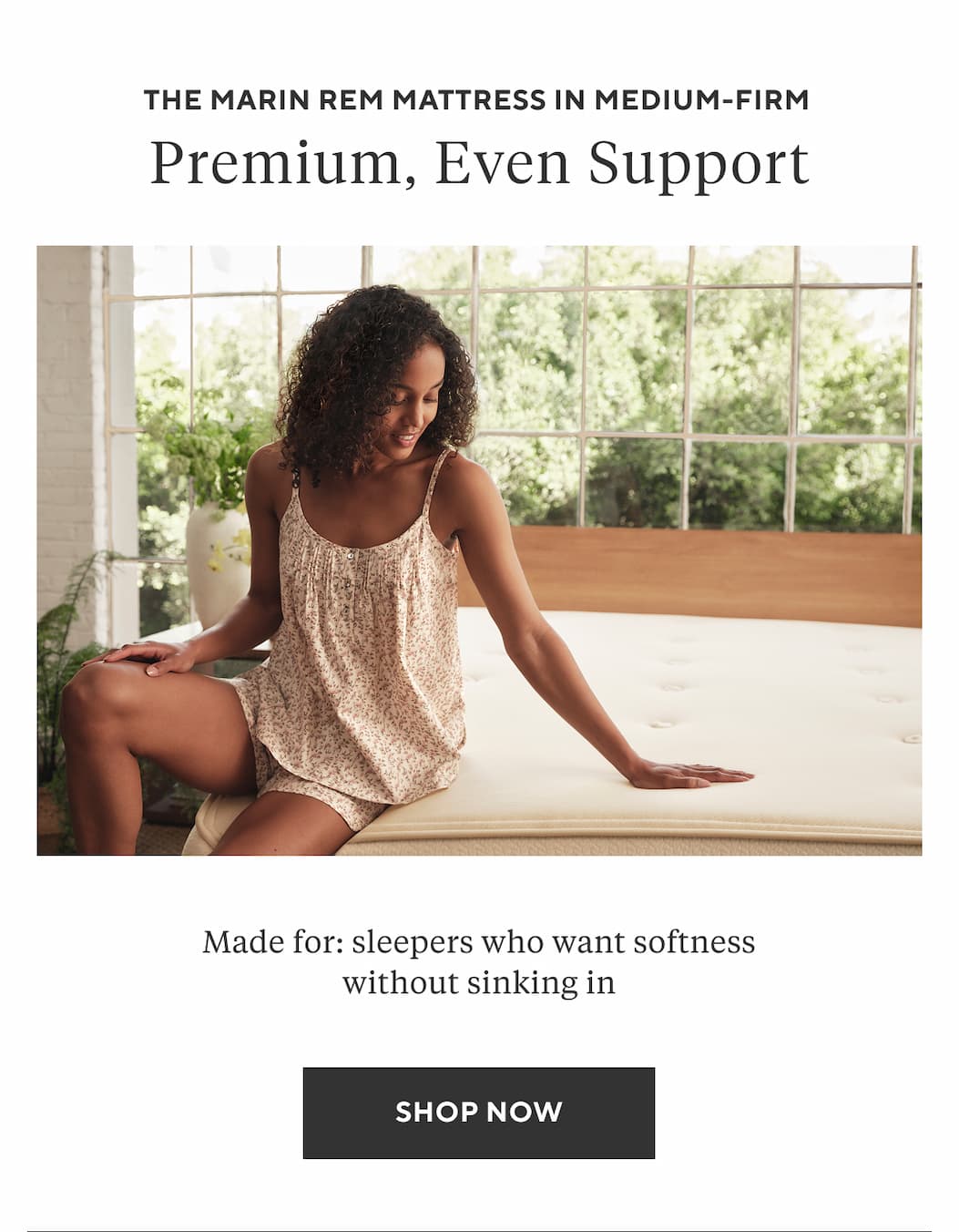 The Marin REM Mattress in Medium-Firm PREMIUM, EVEN SUPPORT  Made for: sleepers who want softness without sinking in Shop Now >