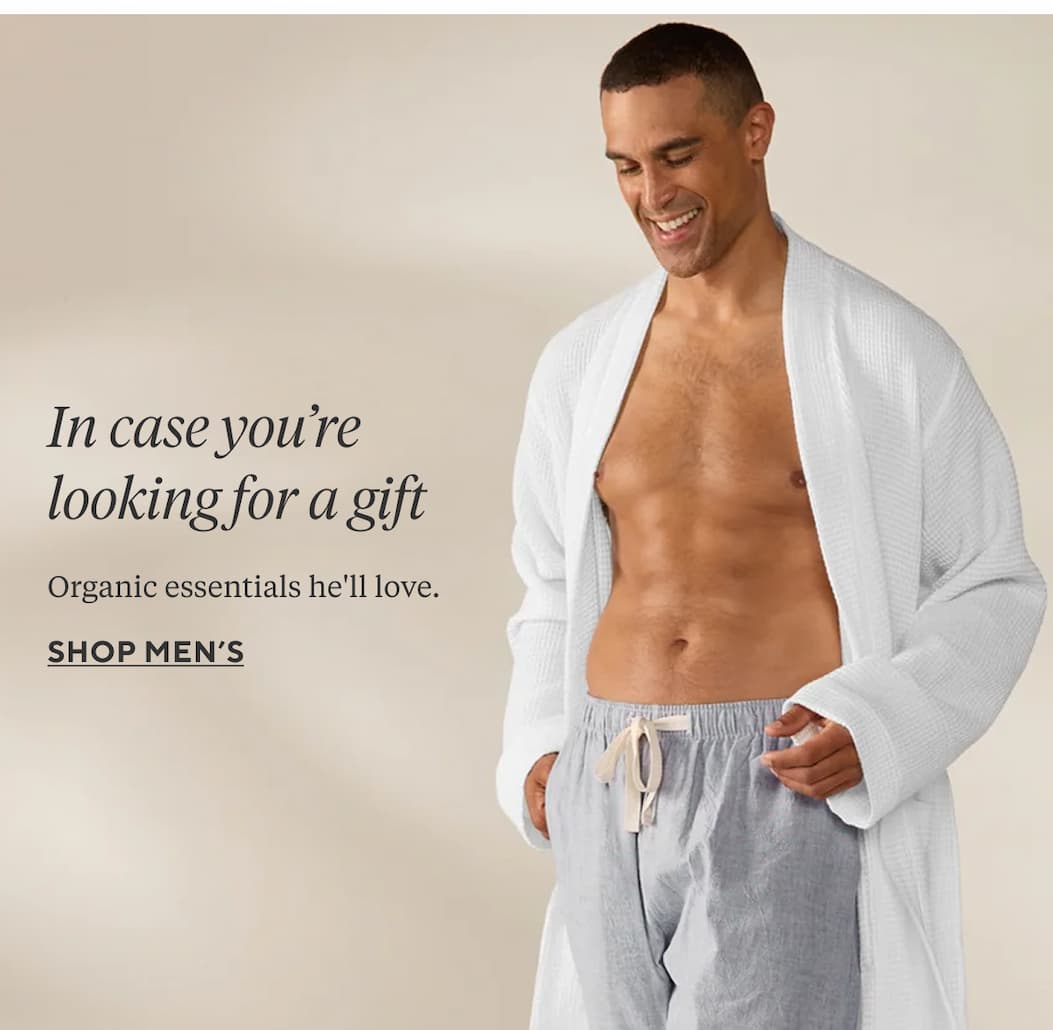 IN CASE YOU'RE LOOKING FOR A GIFT Organic essentials he'll love. Shop Men's >