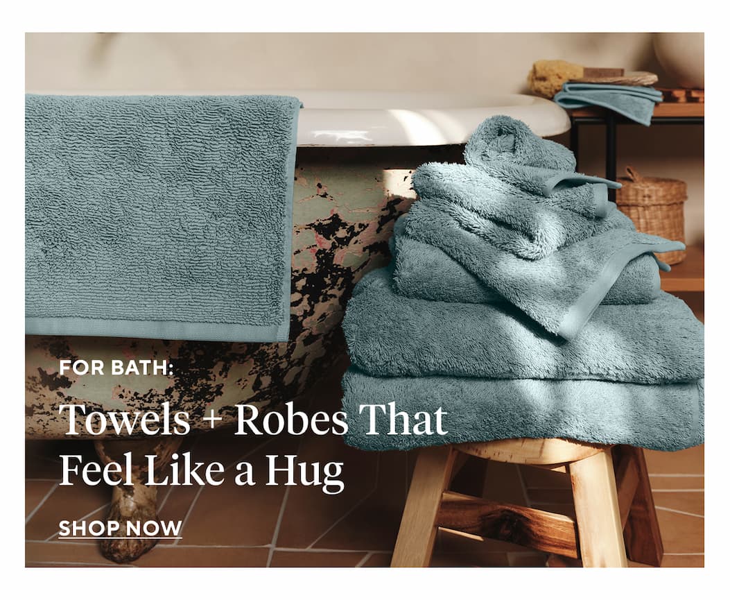 For Bath: Towels + Robes That Feel Like a Hug Shop Now >